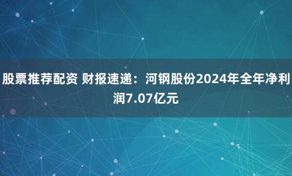 股票推荐配资 财报速递：河钢股份2024年全年净利润7.07亿元