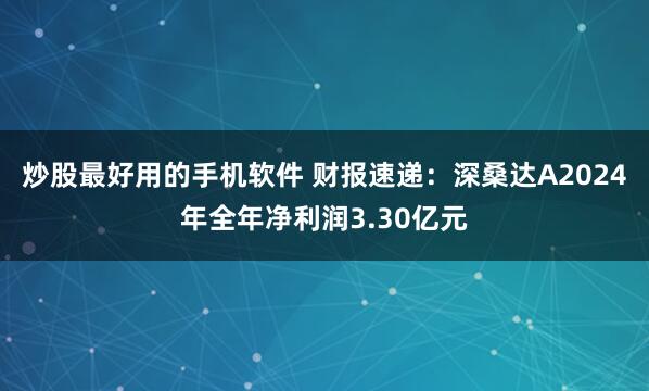 炒股最好用的手机软件 财报速递：深桑达A2024年全年净利润3.30亿元