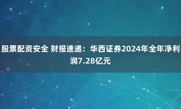 股票配资安全 财报速递：华西证券2024年全年净利润7.28亿元
