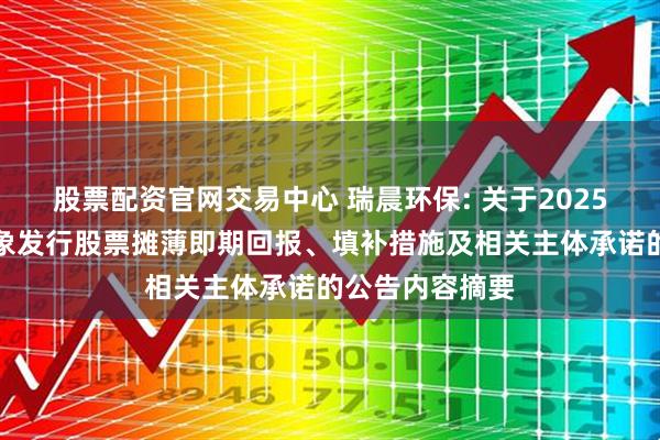 股票配资官网交易中心 瑞晨环保: 关于2025年度向特定对象发行股票摊薄即期回报、填补措施及相关主体承诺的公告内容摘要