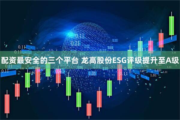配资最安全的三个平台 龙高股份ESG评级提升至A级