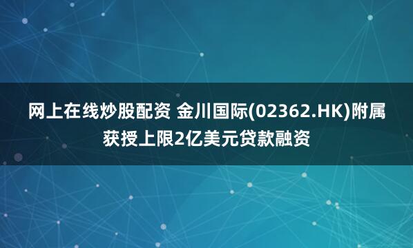 网上在线炒股配资 金川国际(02362.HK)附属获授上限2亿美元贷款融资