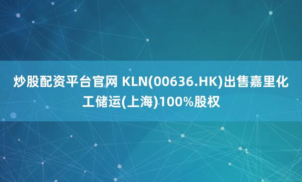 炒股配资平台官网 KLN(00636.HK)出售嘉里化工储运(上海)100%股权