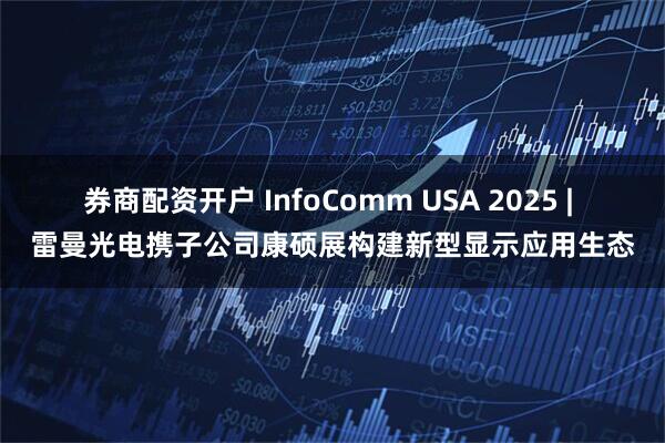 券商配资开户 InfoComm USA 2025 | 雷曼光电携子公司康硕展构建新型显示应用生态