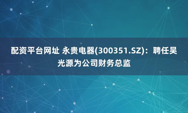 配资平台网址 永贵电器(300351.SZ)：聘任吴光源为公司财务总监