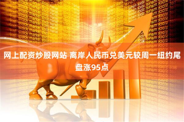 网上配资炒股网站 离岸人民币兑美元较周一纽约尾盘涨95点