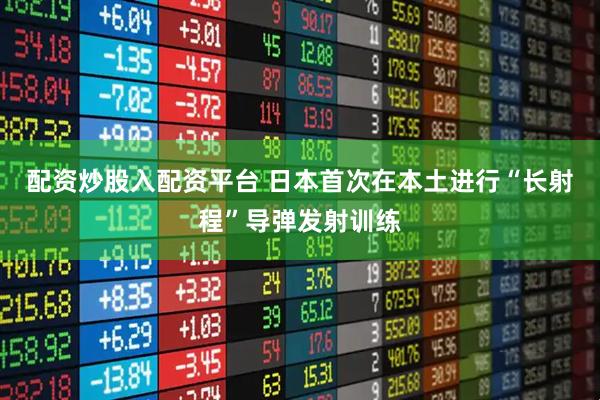 配资炒股入配资平台 日本首次在本土进行“长射程”导弹发射训练