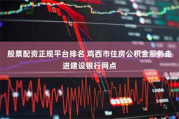 股票配资正规平台排名 鸡西市住房公积金服务走进建设银行网点