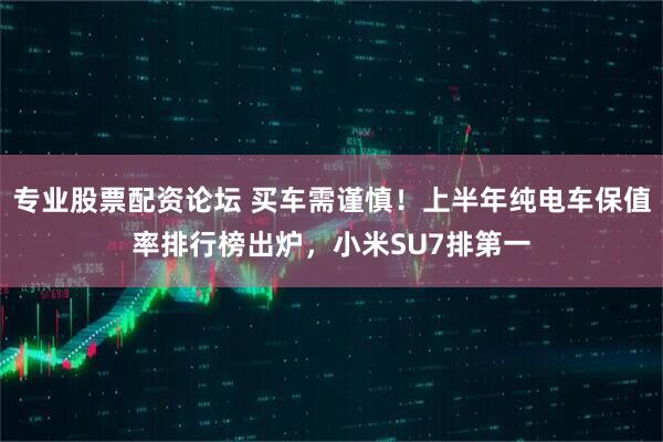 专业股票配资论坛 买车需谨慎！上半年纯电车保值率排行榜出炉，小米SU7排第一