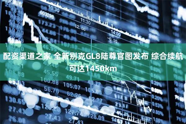 配资渠道之家 全新别克GL8陆尊官图发布 综合续航可达1450km