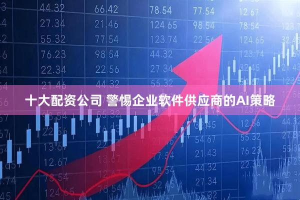 十大配资公司 警惕企业软件供应商的AI策略