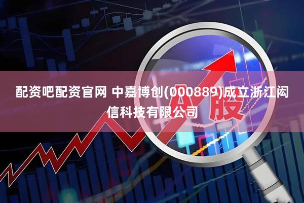 配资吧配资官网 中嘉博创(000889)成立浙江闳信科技有限公司