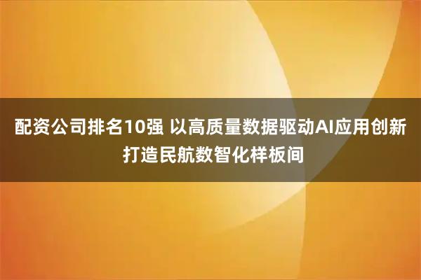 配资公司排名10强 以高质量数据驱动AI应用创新 打造民航数智化样板间