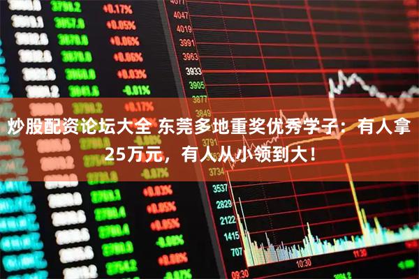 炒股配资论坛大全 东莞多地重奖优秀学子：有人拿25万元，有人从小领到大！