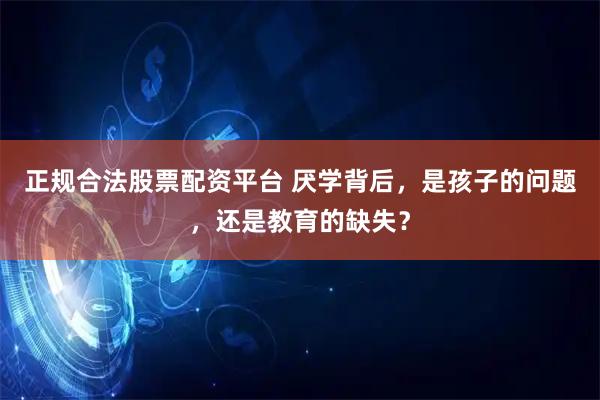 正规合法股票配资平台 厌学背后，是孩子的问题，还是教育的缺失？