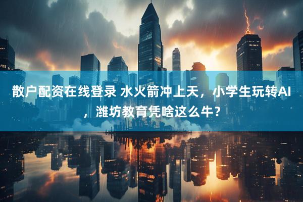 散户配资在线登录 水火箭冲上天，小学生玩转AI，潍坊教育凭啥这么牛？
