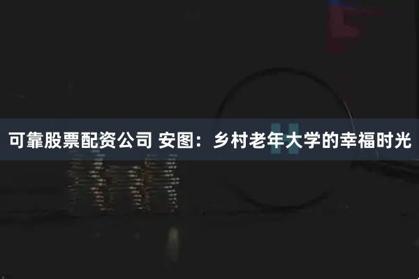 可靠股票配资公司 安图：乡村老年大学的幸福时光