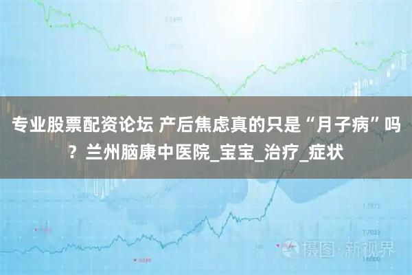 专业股票配资论坛 产后焦虑真的只是“月子病”吗？兰州脑康中医院_宝宝_治疗_症状