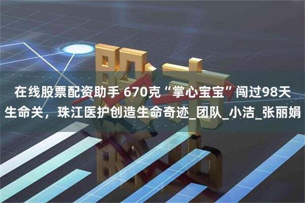 在线股票配资助手 670克“掌心宝宝”闯过98天生命关，珠江医护创造生命奇迹_团队_小洁_张丽娟