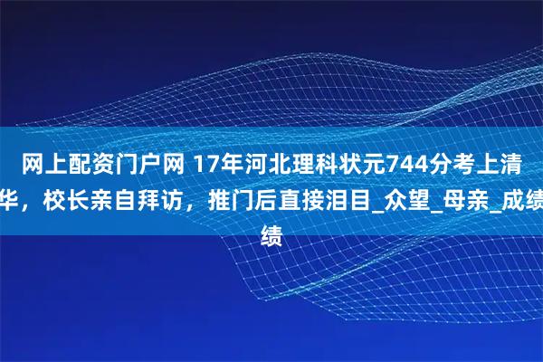 网上配资门户网 17年河北理科状元744分考上清华，校长亲自拜访，推门后直接泪目_众望_母亲_成绩