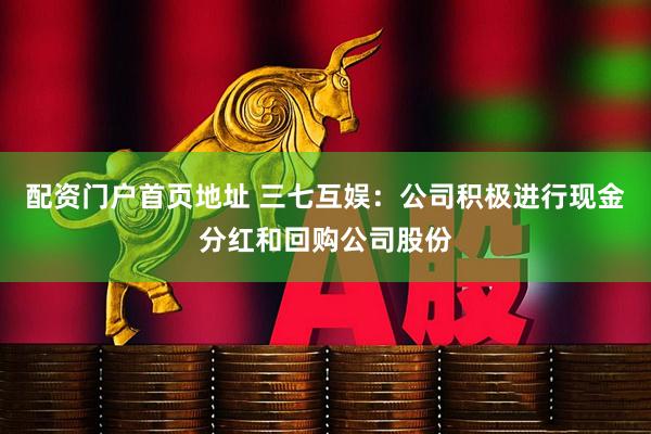 配资门户首页地址 三七互娱：公司积极进行现金分红和回购公司股份