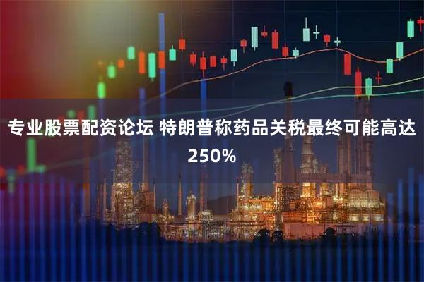 专业股票配资论坛 特朗普称药品关税最终可能高达250%