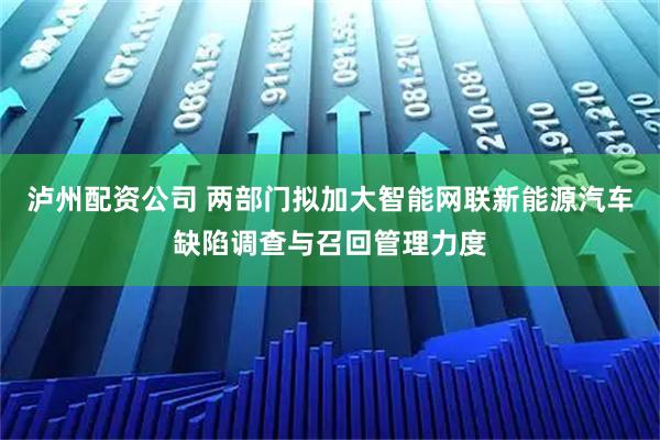 泸州配资公司 两部门拟加大智能网联新能源汽车缺陷调查与召回管理力度
