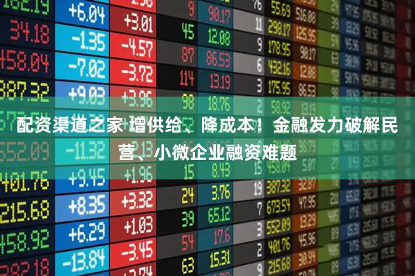 配资渠道之家 增供给、降成本！金融发力破解民营、小微企业融资难题