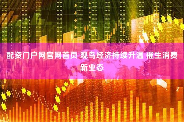 配资门户网官网首页 观鸟经济持续升温 催生消费新业态