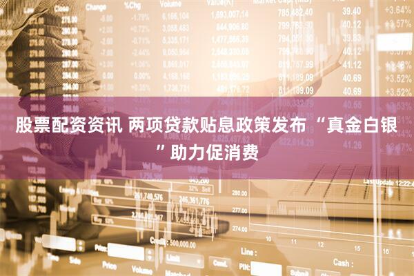 股票配资资讯 两项贷款贴息政策发布 “真金白银”助力促消费