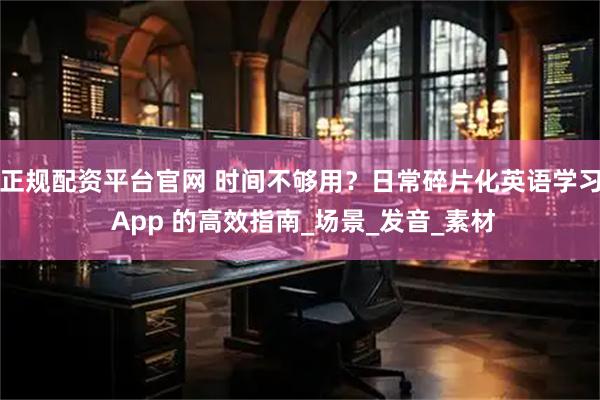 正规配资平台官网 时间不够用？日常碎片化英语学习 App 的高效指南_场景_发音_素材