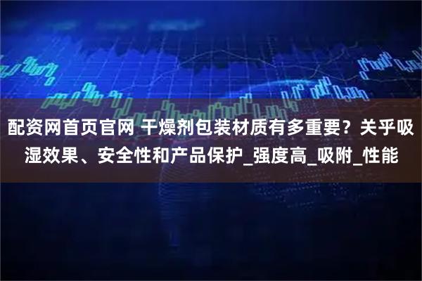 配资网首页官网 干燥剂包装材质有多重要？关乎吸湿效果、安全性和产品保护_强度高_吸附_性能