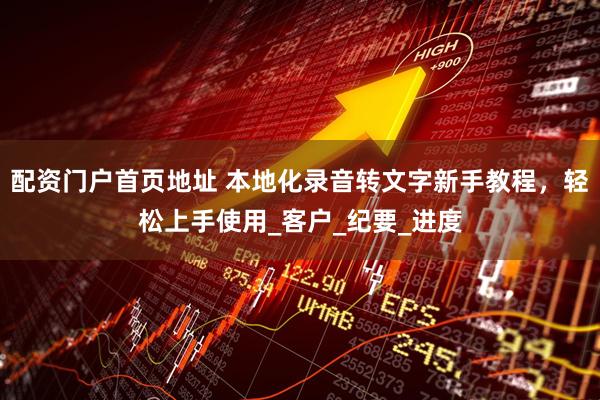 配资门户首页地址 本地化录音转文字新手教程，轻松上手使用_客户_纪要_进度