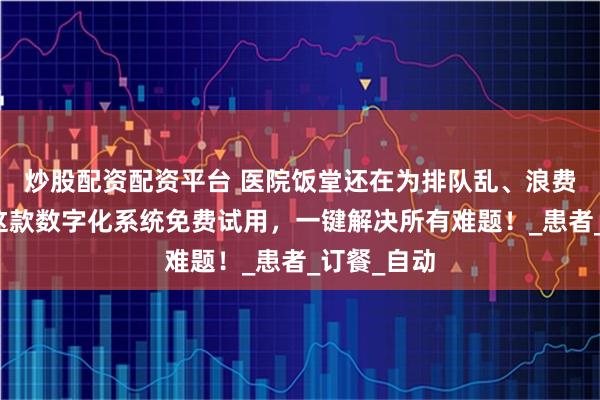 炒股配资配资平台 医院饭堂还在为排队乱、浪费多发愁？这款数字化系统免费试用，一键解决所有难题！_患者_订餐_自动