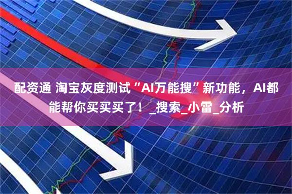 配资通 淘宝灰度测试“AI万能搜”新功能，AI都能帮你买买买了！_搜索_小雷_分析
