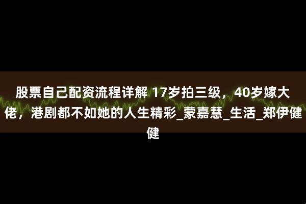 股票自己配资流程详解 17岁拍三级，40岁嫁大佬，港剧都不如她的人生精彩_蒙嘉慧_生活_郑伊健