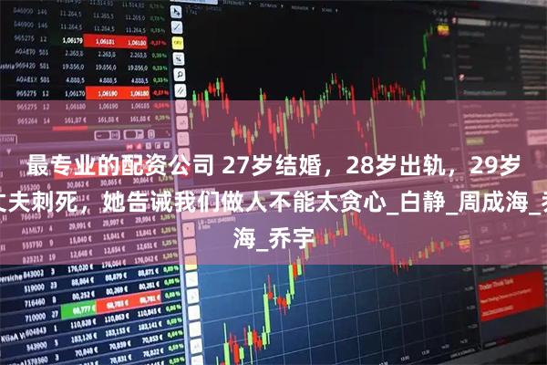 最专业的配资公司 27岁结婚，28岁出轨，29岁被丈夫刺死，她告诫我们做人不能太贪心_白静_周成海_乔宇