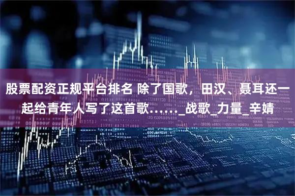 股票配资正规平台排名 除了国歌，田汉、聂耳还一起给青年人写了这首歌……_战歌_力量_辛婧