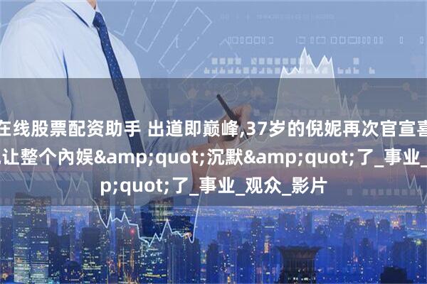 在线股票配资助手 出道即巅峰,37岁的倪妮再次官宣喜讯,这次,她让整个內娱&quot;沉默&quot;了_事业_观众_影片