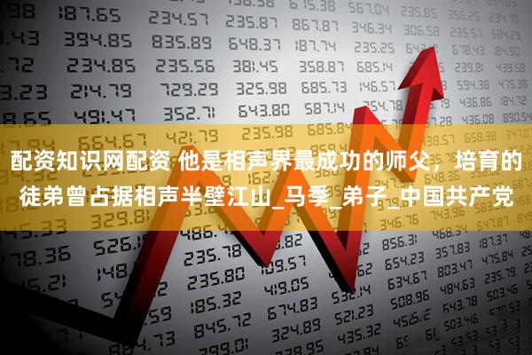 配资知识网配资 他是相声界最成功的师父，培育的徒弟曾占据相声半壁江山_马季_弟子_中国共产党