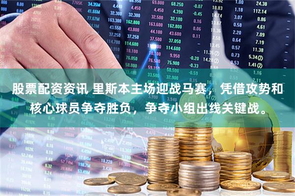 股票配资资讯 里斯本主场迎战马赛，凭借攻势和核心球员争夺胜负，争夺小组出线关键战。