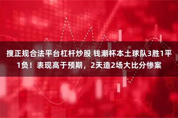 搜正规合法平台杠杆炒股 钱潮杯本土球队3胜1平1负！表现高于预期，2天造2场大比分惨案