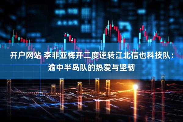 开户网站 李非亚梅开二度逆转江北信也科技队：渝中半岛队的热爱与坚韧