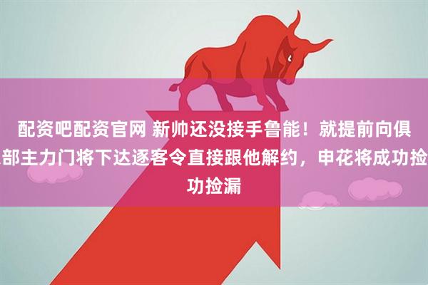 配资吧配资官网 新帅还没接手鲁能！就提前向俱乐部主力门将下达逐客令直接跟他解约，申花将成功捡漏